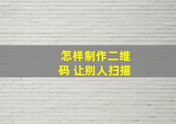 怎样制作二维码 让别人扫描